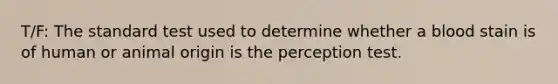 T/F: The standard test used to determine whether a blood stain is of human or animal origin is the perception test.