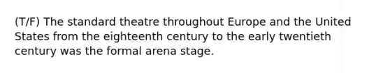 (T/F) The standard theatre throughout Europe and the United States from the eighteenth century to the early twentieth century was the formal arena stage.