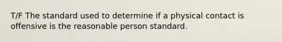 T/F The standard used to determine if a physical contact is offensive is the reasonable person standard.