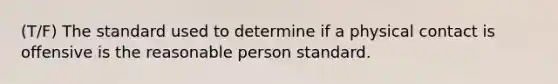 (T/F) The standard used to determine if a physical contact is offensive is the reasonable person standard.