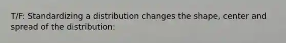 T/F: Standardizing a distribution changes the shape, center and spread of the distribution: