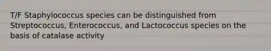 T/F Staphylococcus species can be distinguished from Streptococcus, Enterococcus, and Lactococcus species on the basis of catalase activity