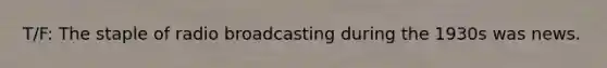 T/F: The staple of radio broadcasting during the 1930s was news.