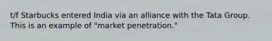 t/f Starbucks entered India via an alliance with the Tata Group. This is an example of "market penetration."