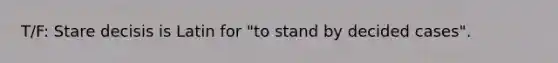 T/F: Stare decisis is Latin for "to stand by decided cases".