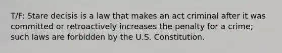 T/F: Stare decisis is a law that makes an act criminal after it was committed or retroactively increases the penalty for a crime; such laws are forbidden by the U.S. Constitution.