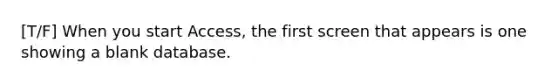 [T/F] When you start Access, the first screen that appears is one showing a blank database.