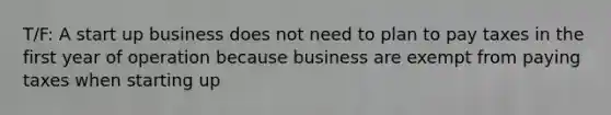 T/F: A start up business does not need to plan to pay taxes in the first year of operation because business are exempt from paying taxes when starting up