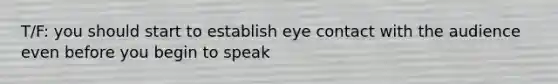 T/F: you should start to establish eye contact with the audience even before you begin to speak