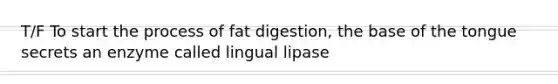 T/F To start the process of fat digestion, the base of the tongue secrets an enzyme called lingual lipase