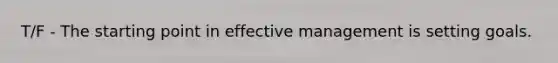 T/F - The starting point in effective management is setting goals.
