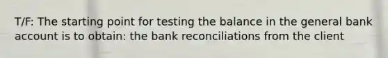 T/F: The starting point for testing the balance in the general bank account is to obtain: the bank reconciliations from the client