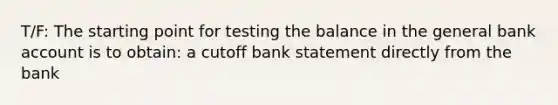 T/F: The starting point for testing the balance in the general bank account is to obtain: a cutoff bank statement directly from the bank