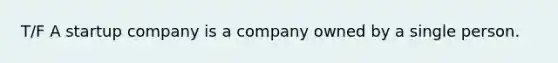 T/F A startup company is a company owned by a single person.