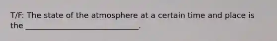 T/F: The state of the atmosphere at a certain time and place is the _____________________________.