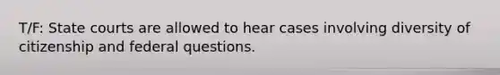 T/F: State courts are allowed to hear cases involving diversity of citizenship and federal questions.