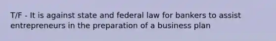 T/F - It is against state and federal law for bankers to assist entrepreneurs in the preparation of a business plan