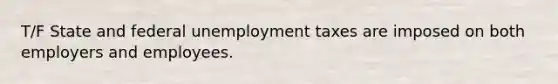 T/F State and federal unemployment taxes are imposed on both employers and employees.