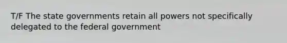 T/F The state governments retain all powers not specifically delegated to the federal government