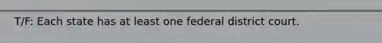 T/F: Each state has at least one federal district court.