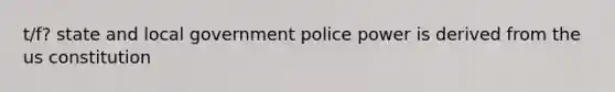 t/f? state and local government police power is derived from the us constitution