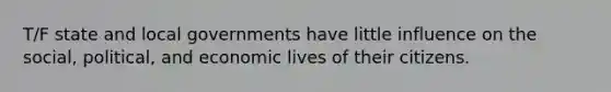 T/F state and local governments have little influence on the social, political, and economic lives of their citizens.