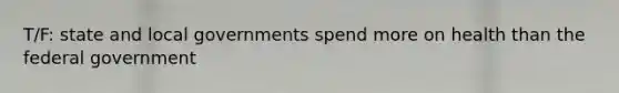T/F: state and local governments spend more on health than the federal government