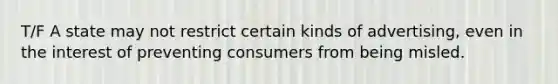 T/F A state may not restrict certain kinds of advertising, even in the interest of preventing consumers from being misled.