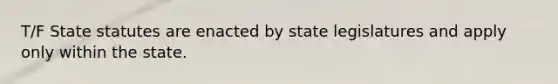 T/F State statutes are enacted by state legislatures and apply only within the state.