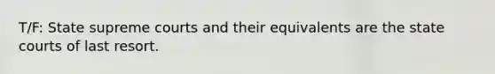 T/F: State supreme courts and their equivalents are the state courts of last resort.