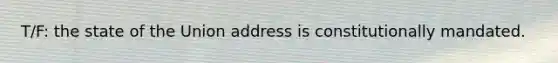T/F: the state of the Union address is constitutionally mandated.