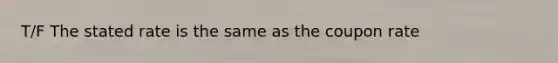 T/F The stated rate is the same as the coupon rate
