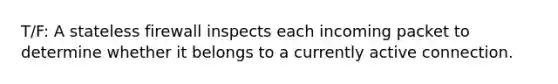 T/F: A stateless firewall inspects each incoming packet to determine whether it belongs to a currently active connection.