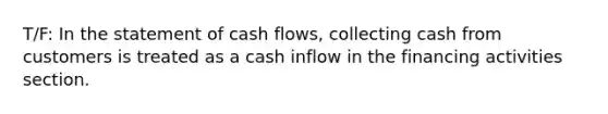 T/F: In the statement of cash flows, collecting cash from customers is treated as a cash inflow in the financing activities section.