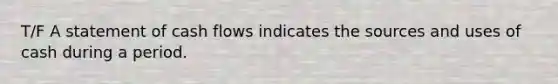 T/F A statement of cash flows indicates the sources and uses of cash during a period.