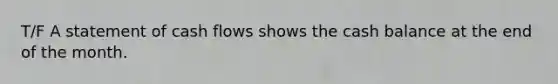 T/F A statement of cash flows shows the cash balance at the end of the month.