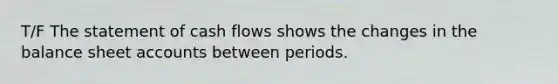 T/F The statement of cash flows shows the changes in the balance sheet accounts between periods.