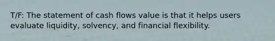 T/F: The statement of cash flows value is that it helps users evaluate liquidity, solvency, and financial flexibility.