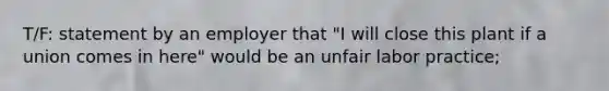 T/F: statement by an employer that "I will close this plant if a union comes in here" would be an unfair labor practice;