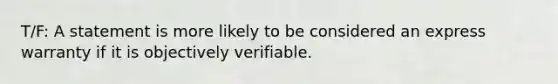 T/F: A statement is more likely to be considered an express warranty if it is objectively verifiable.