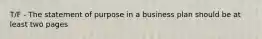 T/F - The statement of purpose in a business plan should be at least two pages