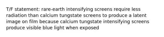 T/F statement: rare-earth intensifying screens require less radiation than calcium tungstate screens to produce a latent image on film because calcium tungstate intensifying screens produce visible blue light when exposed