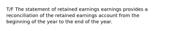 T/F The statement of retained earnings earnings provides a reconciliation of the retained earnings account from the beginning of the year to the end of the year.