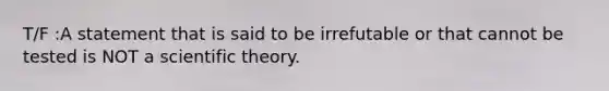 T/F :A statement that is said to be irrefutable or that cannot be tested is NOT a scientific theory.