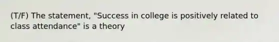 (T/F) The statement, "Success in college is positively related to class attendance" is a theory