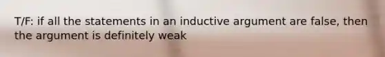 T/F: if all the statements in an inductive argument are false, then the argument is definitely weak