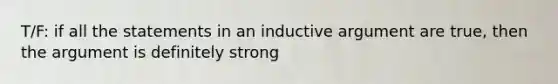 T/F: if all the statements in an inductive argument are true, then the argument is definitely strong