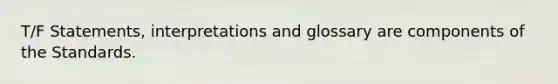 T/F Statements, interpretations and glossary are components of the Standards.