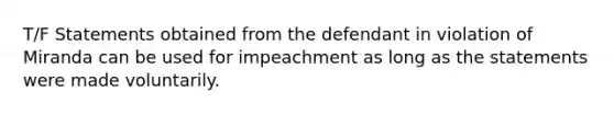 T/F Statements obtained from the defendant in violation of Miranda can be used for impeachment as long as the statements were made voluntarily.