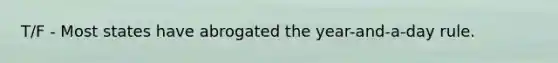 T/F - Most states have abrogated the year-and-a-day rule.